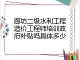 廊坊二级水利工程造价工程师培训政府补贴吗具体多少