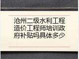沧州二级水利工程造价工程师培训政府补贴吗具体多少