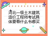 河北一级土木建筑造价工程师考试具体要看什么书哪买