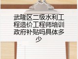 武隆区二级水利工程造价工程师培训政府补贴吗具体多少