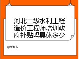 河北二级水利工程造价工程师培训政府补贴吗具体多少