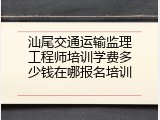 汕尾交通运输监理工程师培训学费多少钱在哪报名培训