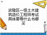武隆区一级土木建筑造价工程师考试具体要看什么书哪买