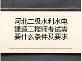河北二级水利水电建造工程师考试需要什么条件及要求
