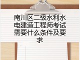 南川区二级水利水电建造工程师考试需要什么条件及要求