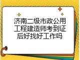 济南二级市政公用工程建造师考到证后好找好工作吗