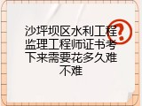 沙坪坝区水利工程监理工程师证书考下来需要花多久难不难