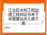 江北区水利工程监理工程师证书考下来需要花多久难不难