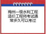 梅州一级水利工程造价工程师考试通常多久可以考过
