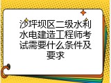 沙坪坝区二级水利水电建造工程师考试需要什么条件及要求