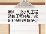 眉山二级水利工程造价工程师培训政府补贴吗具体多少