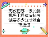 克孜勒苏一级民航机场工程建造师考试要多少分才能合格通过