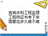 宜宾水利工程监理工程师证书考下来需要花多久难不难
