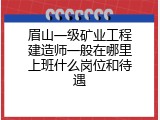 眉山一级矿业工程建造师一般在哪里上班什么岗位和待遇