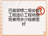 巴音郭楞二级安装工程造价工程师报班费用多少钱哪里好