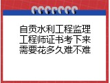 自贡水利工程监理工程师证书考下来需要花多久难不难