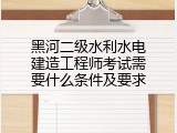 黑河二级水利水电建造工程师考试需要什么条件及要求
