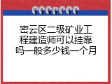 密云区二级矿业工程建造师可以挂靠吗一般多少钱一个月