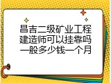 昌吉二级矿业工程建造师可以挂靠吗一般多少钱一个月