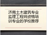 济南土木建筑专业监理工程师资格培训专业的学校推荐
