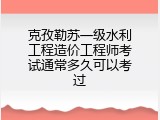 克孜勒苏一级水利工程造价工程师考试通常多久可以考过