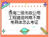 珠海二级市政公用工程建造师难不难考具体怎么考证