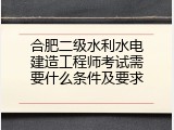 合肥二级水利水电建造工程师考试需要什么条件及要求