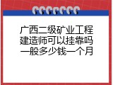 广西二级矿业工程建造师可以挂靠吗一般多少钱一个月