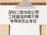 深圳二级市政公用工程建造师难不难考具体怎么考证