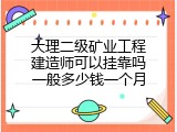 大理二级矿业工程建造师可以挂靠吗一般多少钱一个月