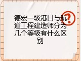 德宏一级港口与航道工程建造师分为几个等级有什么区别