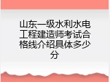 山东一级水利水电工程建造师考试合格线介绍具体多少分