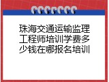 珠海交通运输监理工程师培训学费多少钱在哪报名培训