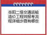 岳阳二级交通运输造价工程师报考流程详细步骤有哪些
