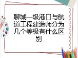 聊城一级港口与航道工程建造师分为几个等级有什么区别