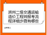 滨州二级交通运输造价工程师报考流程详细步骤有哪些