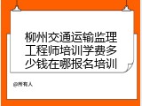 柳州交通运输监理工程师培训学费多少钱在哪报名培训