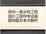 滨州一级水利工程造价工程师考试真题例题及考点解析