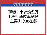 聊城土木建筑监理工程师通过率高吗，主要失分点在哪