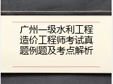 广州一级水利工程造价工程师考试真题例题及考点解析