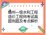 赣州一级水利工程造价工程师考试真题例题及考点解析