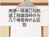 鹰潭一级港口与航道工程建造师分为几个等级有什么区别