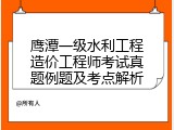 鹰潭一级水利工程造价工程师考试真题例题及考点解析