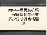 南宁一级民航机场工程建造师考试要多少分才能合格通过