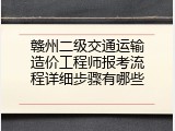 赣州二级交通运输造价工程师报考流程详细步骤有哪些