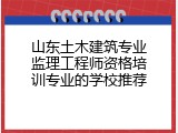 山东土木建筑专业监理工程师资格培训专业的学校推荐