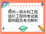荆州一级水利工程造价工程师考试真题例题及考点解析