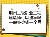 荆州二级矿业工程建造师可以挂靠吗一般多少钱一个月