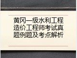 黄冈一级水利工程造价工程师考试真题例题及考点解析