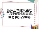 新乡土木建筑监理工程师通过率高吗，主要失分点在哪